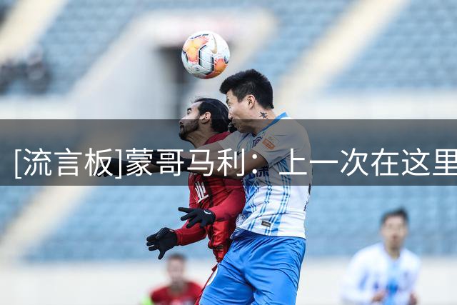 [流言板]蒙哥马利：上一次在这里取胜是2019年，今天所有人都很出色